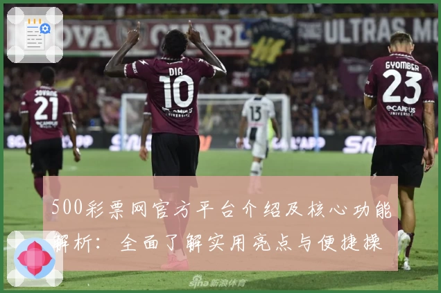 500彩票网官方平台介绍及核心功能解析：全面了解实用亮点与便捷操作方式