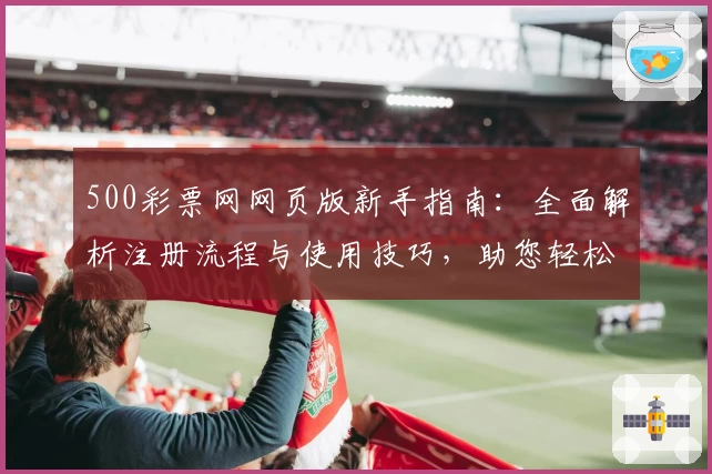 500彩票网网页版新手指南：全面解析注册流程与使用技巧，助您轻松上手掌握核心功能
