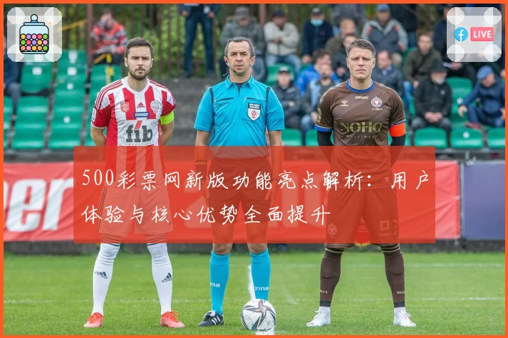 500彩票网新版功能亮点解析：用户体验与核心优势全面提升