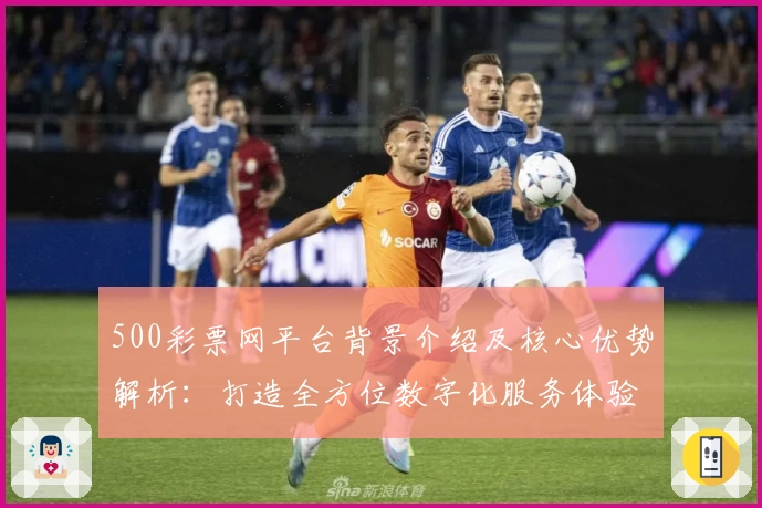 500彩票网平台背景介绍及核心优势解析：打造全方位数字化服务体验