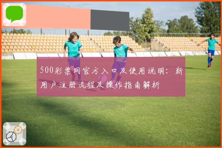 500彩票网官方入口及使用说明：新用户注册流程及操作指南解析