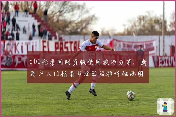 500彩票网网页版使用技巧分享：新用户入门指南与注册流程详细说明
