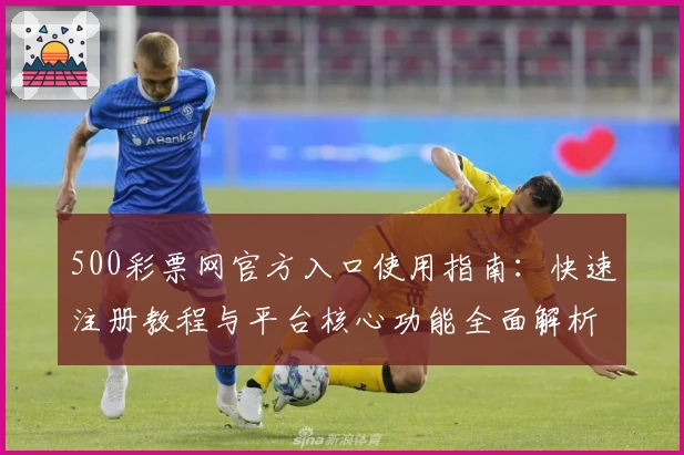 500彩票网官方入口使用指南：快速注册教程与平台核心功能全面解析