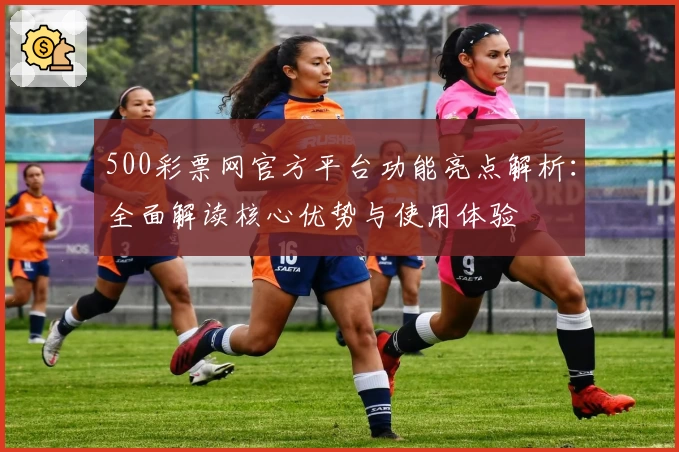 500彩票网官方平台功能亮点解析：全面解读核心优势与使用体验