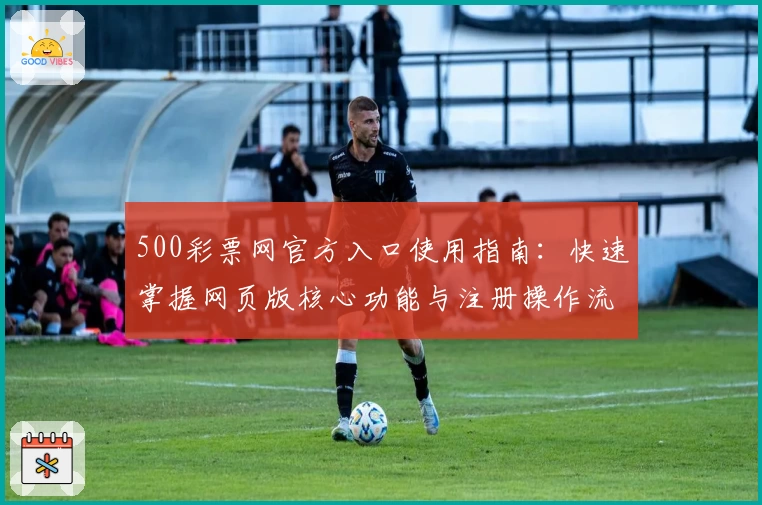 500彩票网官方入口使用指南：快速掌握网页版核心功能与注册操作流程解析