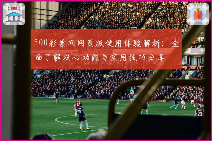 500彩票网网页版使用体验解析：全面了解核心功能与实用技巧分享
