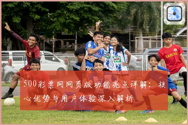 500彩票网网页版功能亮点详解：核心优势与用户体验深入解析