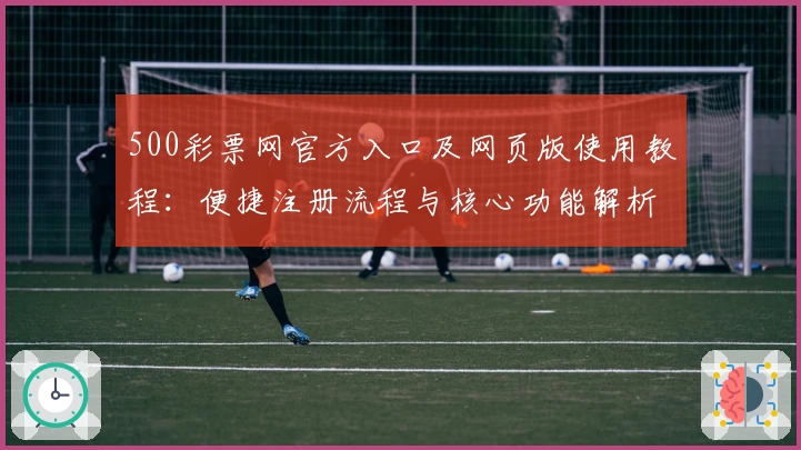 500彩票网官方入口及网页版使用教程：便捷注册流程与核心功能解析