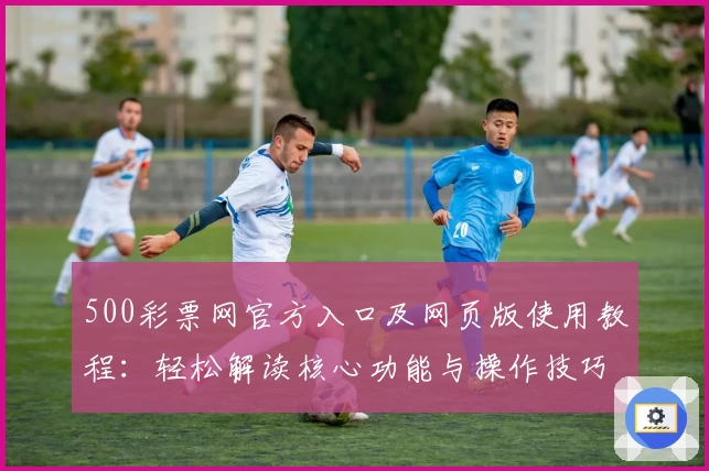 500彩票网官方入口及网页版使用教程：轻松解读核心功能与操作技巧