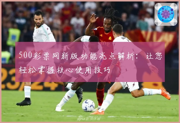 500彩票网新版功能亮点解析：让您轻松掌握核心使用技巧