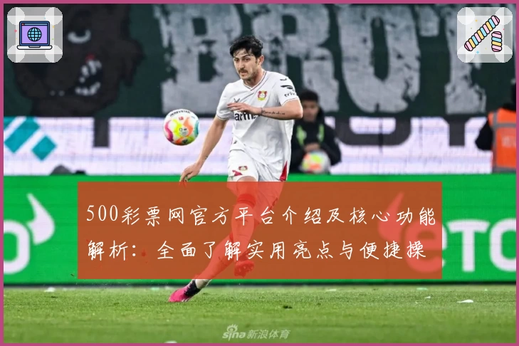 500彩票网官方平台介绍及核心功能解析：全面了解实用亮点与便捷操作方式