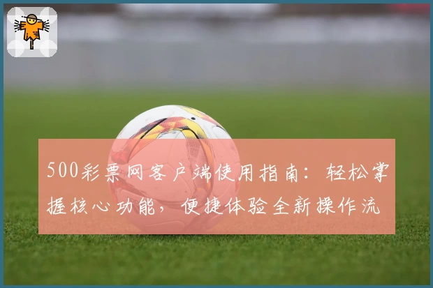 500彩票网客户端使用指南：轻松掌握核心功能，便捷体验全新操作流程