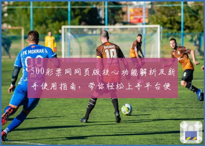 500彩票网网页版核心功能解析及新手使用指南，带你轻松上手平台便捷操作体验