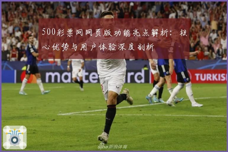 500彩票网网页版功能亮点解析：核心优势与用户体验深度剖析