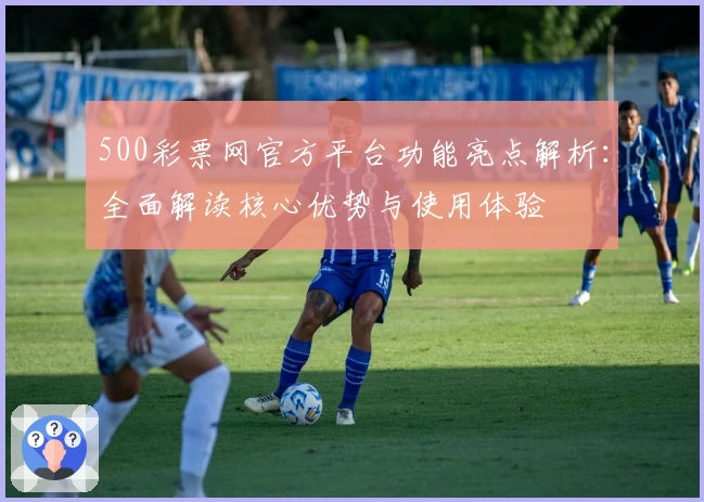 500彩票网官方平台功能亮点解析：全面解读核心优势与使用体验