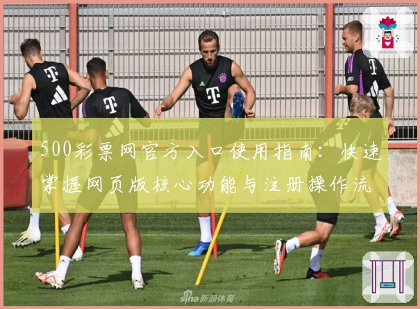 500彩票网官方入口使用指南：快速掌握网页版核心功能与注册操作流程解析