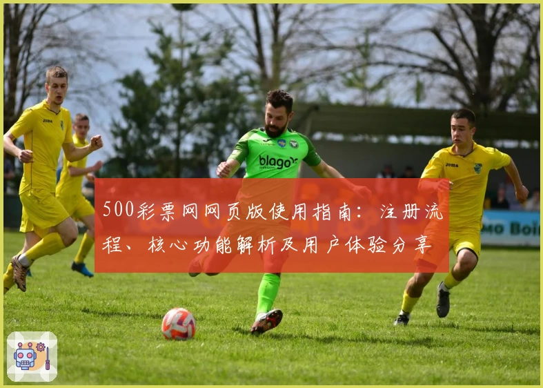 500彩票网网页版使用指南：注册流程、核心功能解析及用户体验分享