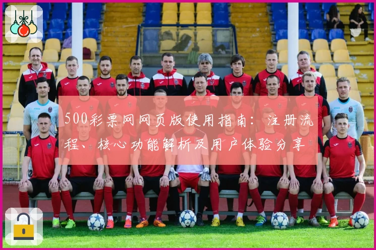 500彩票网网页版使用指南：注册流程、核心功能解析及用户体验分享