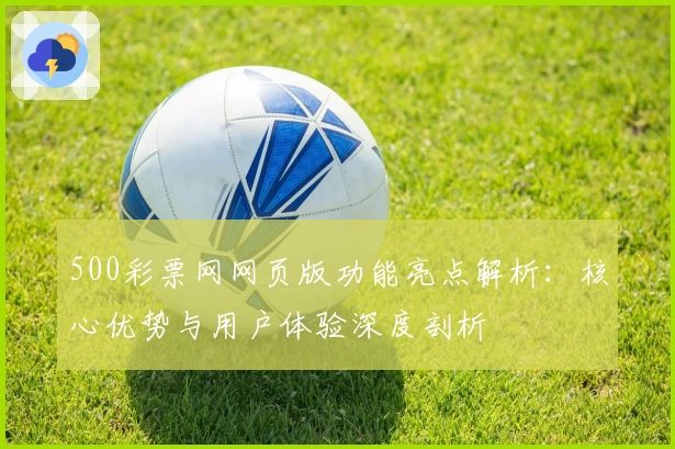 500彩票网网页版功能亮点解析：核心优势与用户体验深度剖析