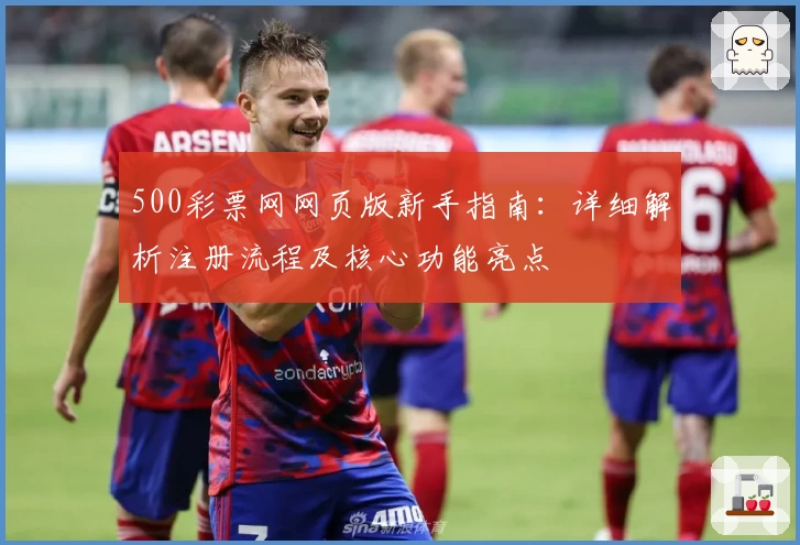 500彩票网网页版新手指南：详细解析注册流程及核心功能亮点