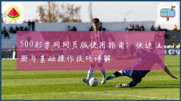 500彩票网网页版使用指南：快速注册与基础操作技巧详解