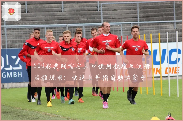 500彩票网官方入口使用教程及注册流程说明：快速上手指南助力新手成长