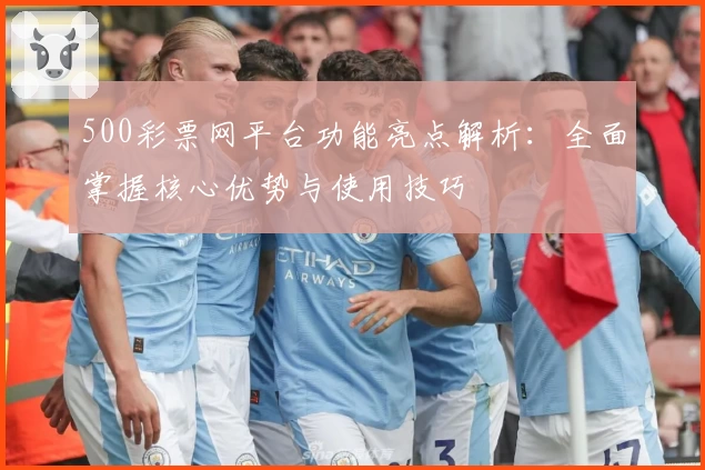500彩票网平台功能亮点解析：全面掌握核心优势与使用技巧