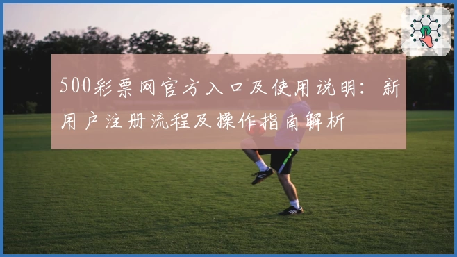 500彩票网官方入口及使用说明：新用户注册流程及操作指南解析