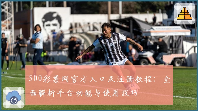 500彩票网官方入口及注册教程：全面解析平台功能与使用技巧