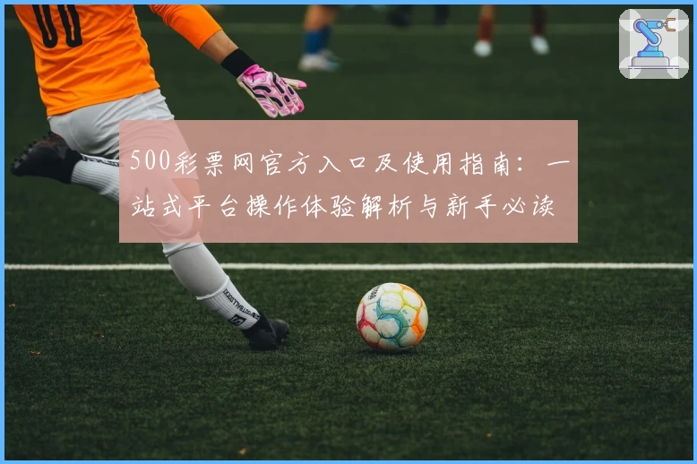 500彩票网官方入口及使用指南：一站式平台操作体验解析与新手必读教程