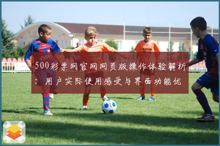 500彩票网官网网页版操作体验解析：用户实际使用感受与界面功能优势分析