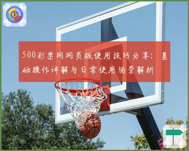 500彩票网网页版使用技巧分享：基础操作详解与日常使用场景解析